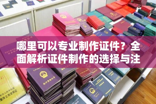 历城哪里可以专业制作证件？全面解析证件制作的选择与注意事项